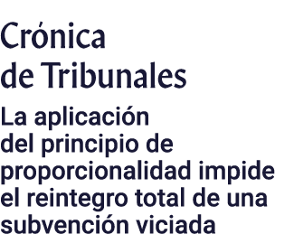 Crónica de Tribunales La aplicación del principio de proporcionalidad impide el reintegro total de una subvención vic   