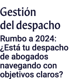 Gestión del despacho Rumbo a 2024:  Está tu despacho de abogados navegando con objetivos claros 