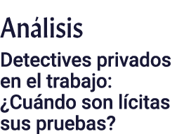 Análisis Detectives privados en el trabajo:  Cuándo son lícitas sus pruebas 