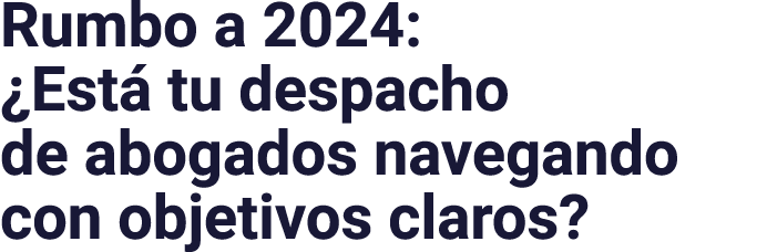 Rumbo a 2024:  Está tu despacho de abogados navegando con objetivos claros 