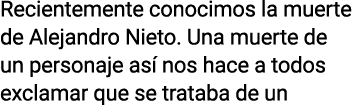 Recientemente conocimos la muerte de Alejandro Nieto  Una muerte de un personaje así nos hace a todos exclamar que se   