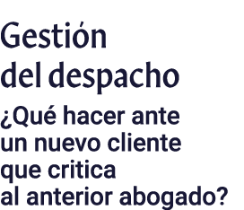 Gestión del despacho  Qué hacer ante un nuevo cliente que critica al anterior abogado 
