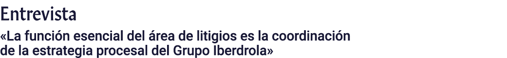 Entrevista  La función esencial del área de litigios es la coordinación de la estrategia procesal del Grupo Iberdrola 