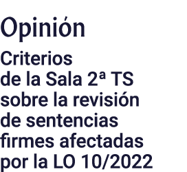 Opinión Criterios de la Sala 2  TS sobre la revisión de sentencias firmes afectadas por la LO 10 2022