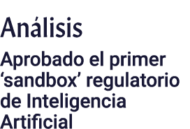 Análisis Aprobado el primer  sandbox  regulatorio de Inteligencia Artificial
