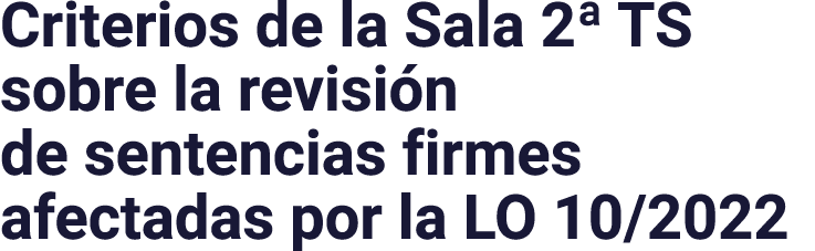 Criterios de la Sala 2  TS sobre la revisión de sentencias firmes afectadas por la LO 10 2022