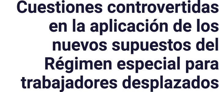 Cuestiones controvertidas en la aplicación de los nuevos supuestos del Régimen especial para trabajadores desplazados