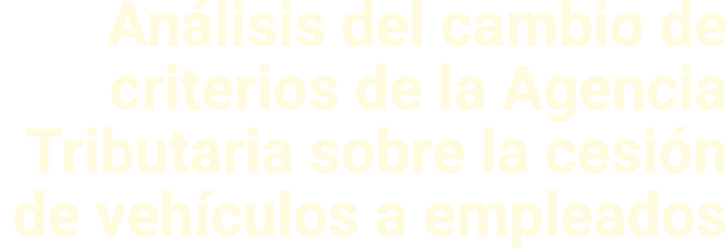 Análisis del cambio de criterios de la Agencia Tributaria sobre la cesión de vehículos a empleados