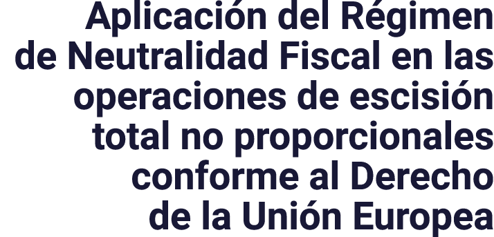 Aplicación del Régimen de Neutralidad Fiscal en las operaciones de escisión total no proporcionales conforme al Derec   