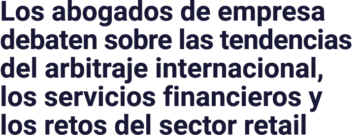 Los abogados de empresa debaten sobre las tendencias del arbitraje internacional, los servicios financieros y los ret   