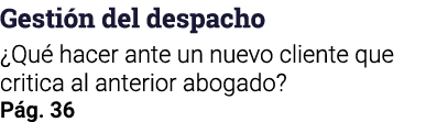 Gestión del despacho  Qué hacer ante un nuevo cliente que critica al anterior abogado  Pág  36