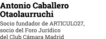 Antonio Caballero Otaolaurruchi Socio fundador de ARTICULO27, socio del Foro Jurídico del Club Cámara Madrid