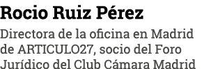 Rocio Ruiz Pérez Directora de la oficina en Madrid de ARTICULO27, socio del Foro Jurídico del Club Cámara Madrid