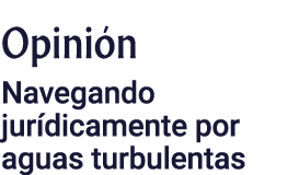 Opinión Navegando jurídicamente por aguas turbulentas