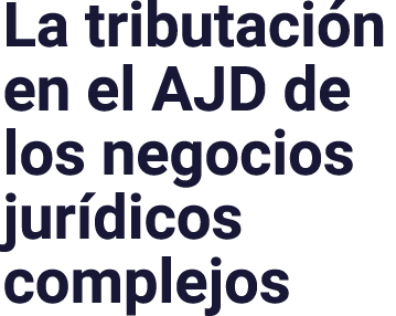 La tributación en el AJD de los negocios jurídicos complejos