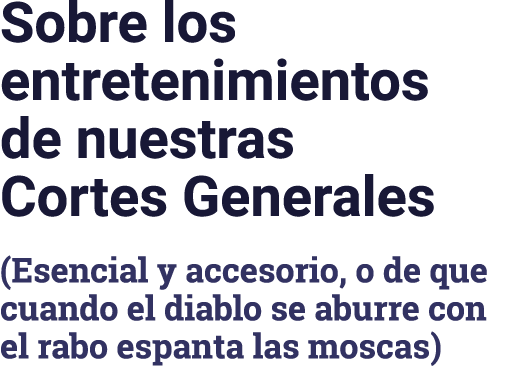 Sobre los entretenimientos de nuestras Cortes Generales (Esencial y accesorio, o de que cuando el diablo se aburre co   