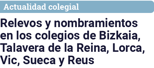 Actualidad colegial Relevos y nombramientos en los colegios de Bizkaia, Talavera de la Reina, Lorca, Vic, Sueca y Reus