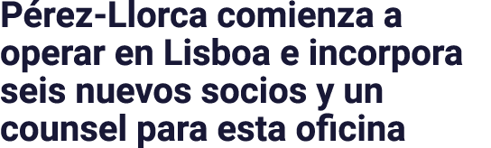 Pérez-Llorca comienza a operar en Lisboa e incorpora seis nuevos socios y un counsel para esta oficina