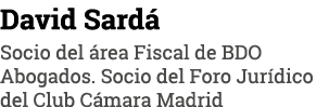 David Sardá Socio del área Fiscal de BDO Abogados  Socio del Foro Jurídico del Club Cámara Madrid