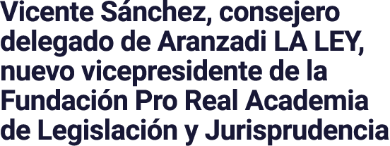 Vicente Sánchez, consejero delegado de Aranzadi LA LEY, nuevo vicepresidente de la Fundación Pro Real Academia de Leg   