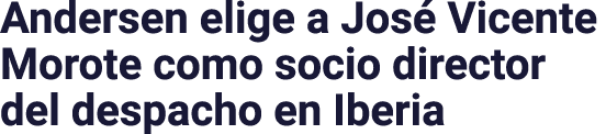 Andersen elige a José Vicente Morote como socio director del despacho en Iberia