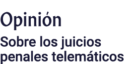 Opinión Sobre los juicios penales telemáticos