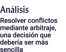Análisis Resolver conflictos mediante arbitraje, una decisión que debería ser más sencilla
