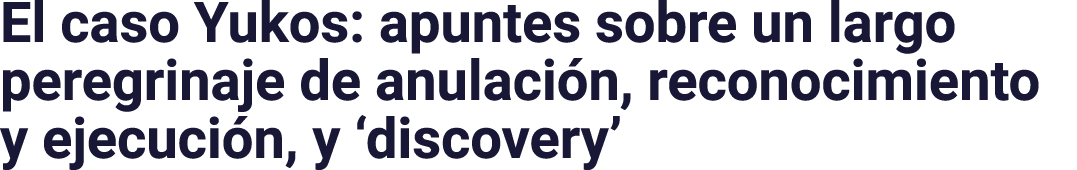 El caso Yukos: apuntes sobre un largo peregrinaje de anulación, reconocimiento y ejecución, y  discovery 