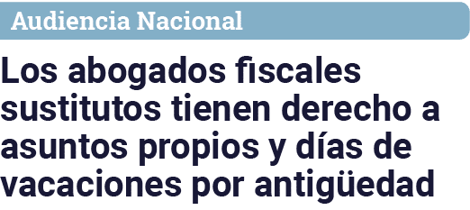 Audiencia Nacional Los abogados fiscales sustitutos tienen derecho a asuntos propios y días de vacaciones por antigüedad