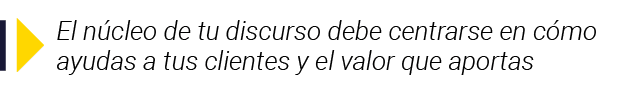  El núcleo de tu discurso debe centrarse en cómo ayudas a tus clientes y el valor que aportas