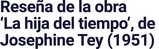 Reseña de la obra  La hija del tiempo , de Josephine Tey (1951)