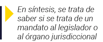  En síntesis, se trata de saber si se trata de un mandato al legislador o al órgano jurisdiccional