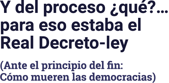 Y del proceso  qué   para eso estaba el Real Decreto-ley (Ante el principio del fin: Cómo mueren las democracias)