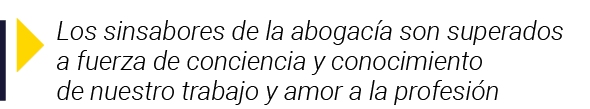  Los sinsabores de la abogacía son superados a fuerza de conciencia y conocimiento de nuestro trabajo y amor a la pro   
