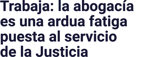Trabaja: la abogacía es una ardua fatiga puesta al servicio de la Justicia