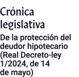 Crónica legislativa De la protección del deudor hipotecario (Real Decreto-ley 1 2024, de 14 de mayo)
