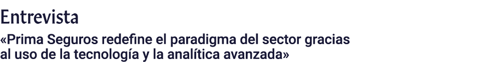 Entrevista  Prima Seguros redefine el paradigma del sector gracias al uso de la tecnología y la analítica avanzada 