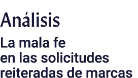 Análisis La mala fe en las solicitudes reiteradas de marcas