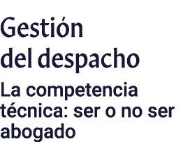 Gestión del despacho La competencia técnica: ser o no ser abogado