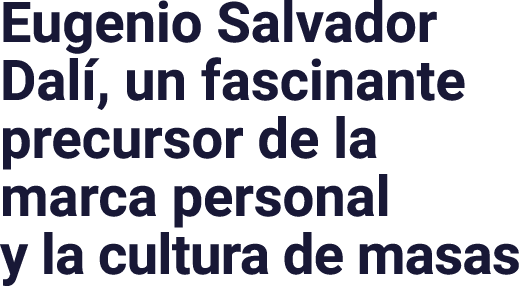 Eugenio Salvador Dalí, un fascinante precursor de la marca personal y la cultura de masas