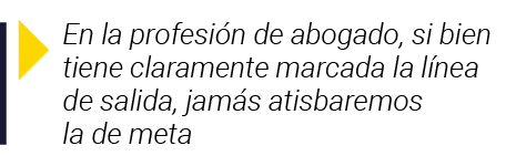  En la profesión de abogado, si bien tiene claramente marcada la línea de salida, jamás atisbaremos la de meta