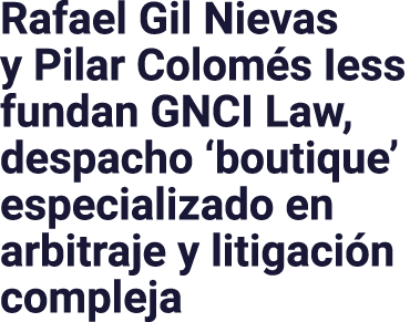 Rafael Gil Nievas y Pilar Colomés Iess fundan GNCI Law, despacho  boutique  especializado en arbitraje y litigación c   
