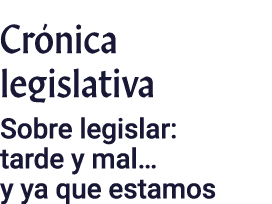 Crónica legislativa Sobre legislar: tarde y mal  y ya que estamos