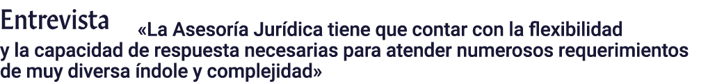 Entrevista  La Asesoría Jurídica tiene que contar con la flexibilidad y la capacidad de respuesta necesarias para ate   