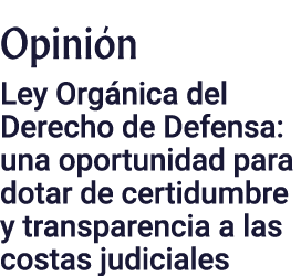 Opinión Ley Orgánica del Derecho de Defensa: una oportunidad para dotar de certidumbre y transparencia a las costas j   
