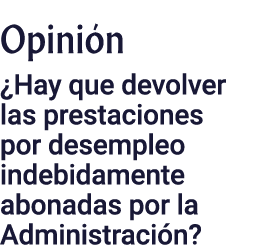 Opinión  Hay que devolver las prestaciones por desempleo indebidamente abonadas por la Administración 