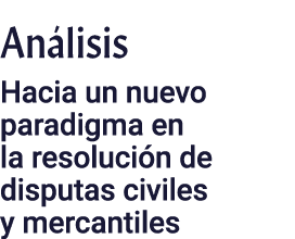 Análisis Hacia un nuevo paradigma en la resolución de disputas civiles y mercantiles