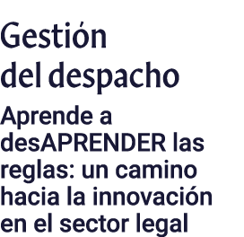 Gestión del despacho Aprende a desAPRENDER las reglas: un camino hacia la innovación en el sector legal
