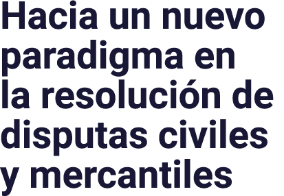 Hacia un nuevo paradigma en la resolución de disputas civiles y mercantiles
