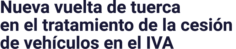 Nueva vuelta de tuerca en el tratamiento de la cesión de vehículos en el IVA